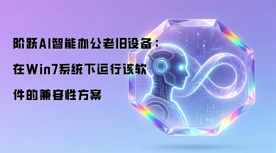 阶跃AI智能办公老旧设备:在Win7系统下运行该软件的兼容性方案