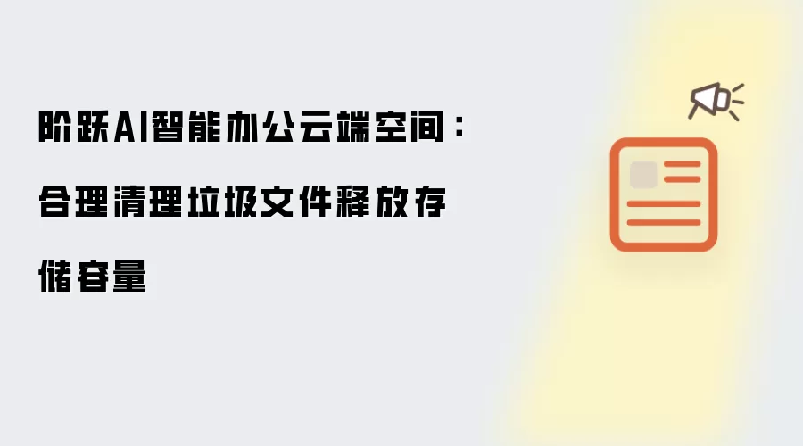 阶跃AI智能办公云端空间:合理清理垃圾文件释放存储容量