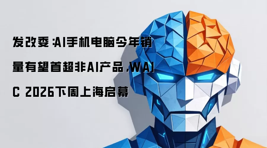 发改委:AI手机电脑今年销量有望首超非AI产品,WAIC 2026下周上海启幕