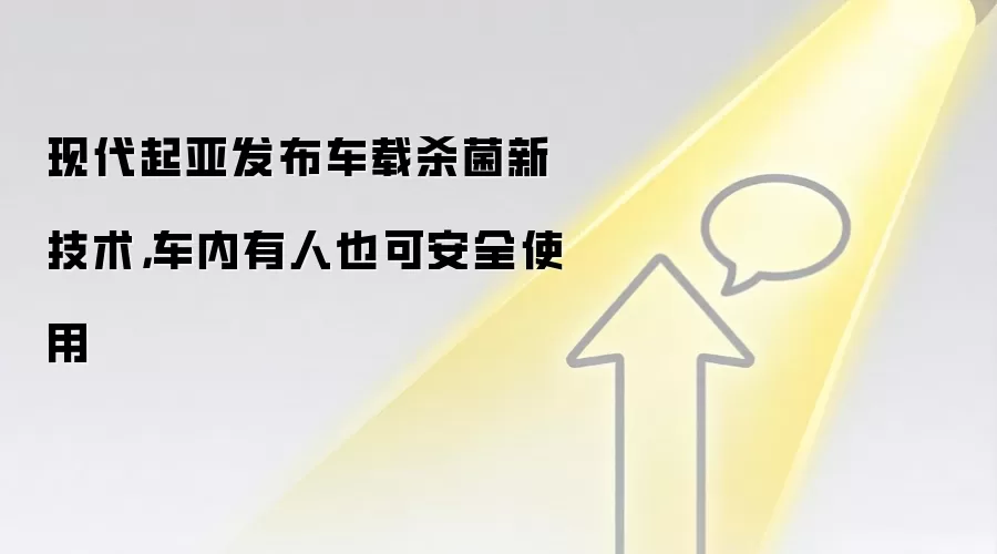 现代起亚发布车载杀菌新技术，车内有人也可安全使用