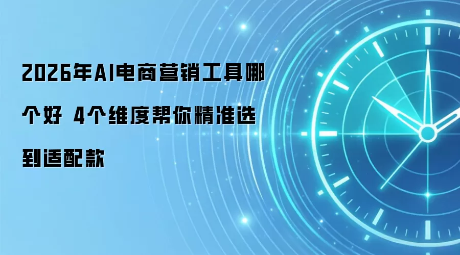 2026年AI电商营销工具哪个好 4个维度帮你精准选到适配款