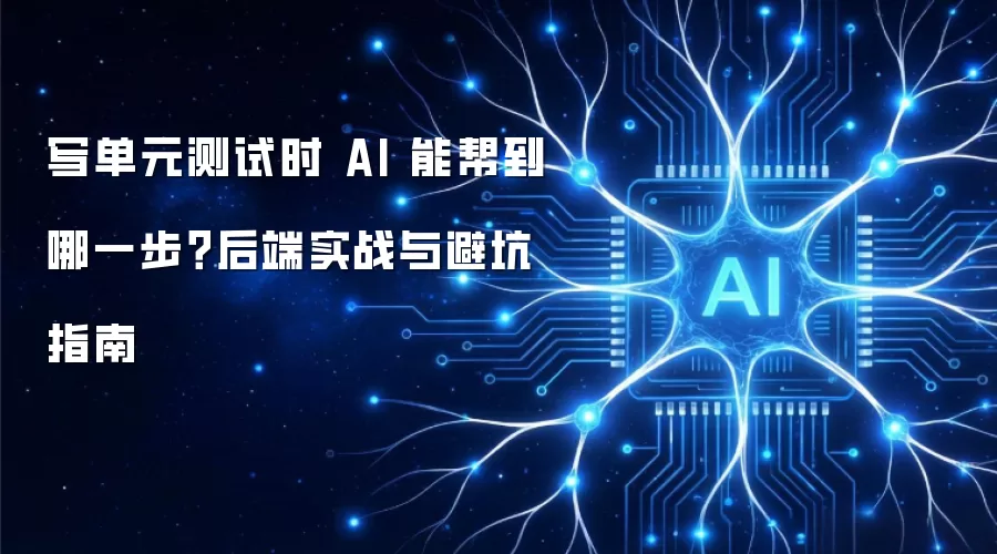 写单元测试时 AI 能帮到哪一步?后端实战与避坑指南