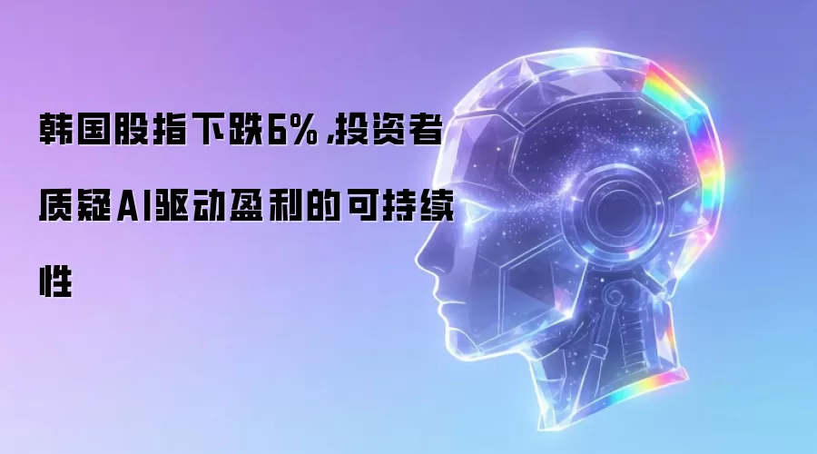 韩国股指下跌6%，投资者质疑AI驱动盈利的可持续性