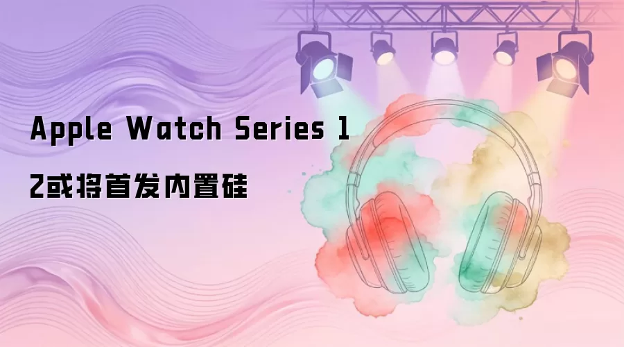 Apple Watch Series 12或将首发内置硅