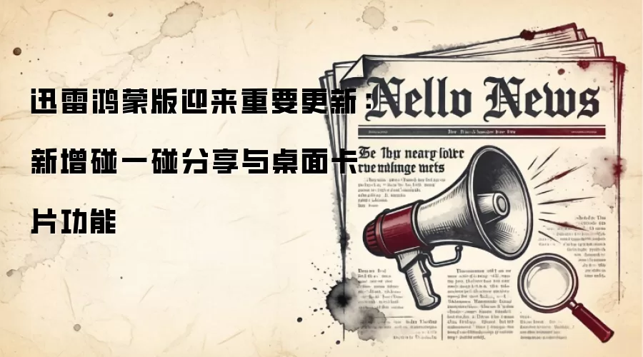 迅雷鸿蒙版迎来重要更新:新增碰一碰分享与桌面卡片功能