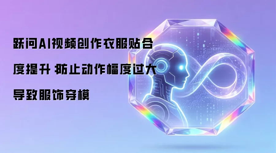 跃问AI视频创作衣服贴合度提升:防止动作幅度过大导致服饰穿模