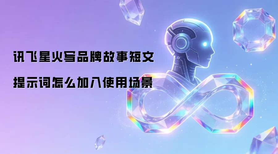 讯飞星火写品牌故事短文提示词怎么加入使用场景