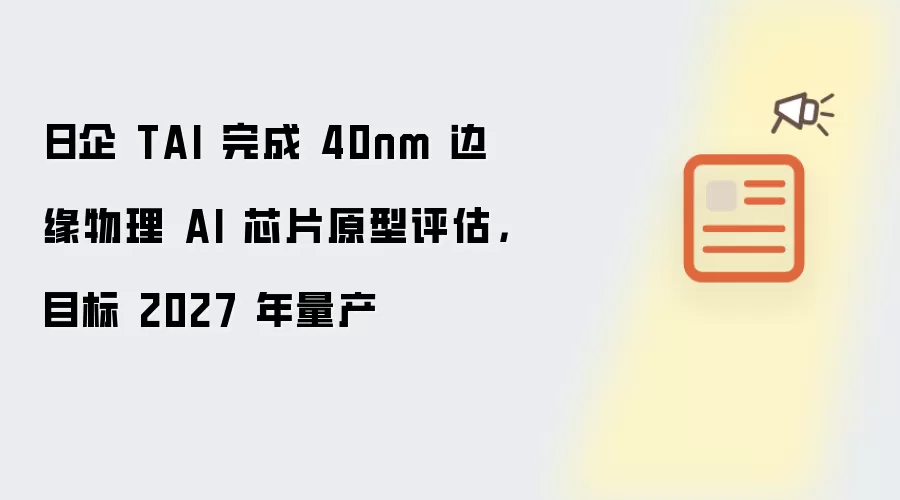 日企 TAI 完成 40nm 边缘物理 AI 芯片原型评估,目标 2027 年量产