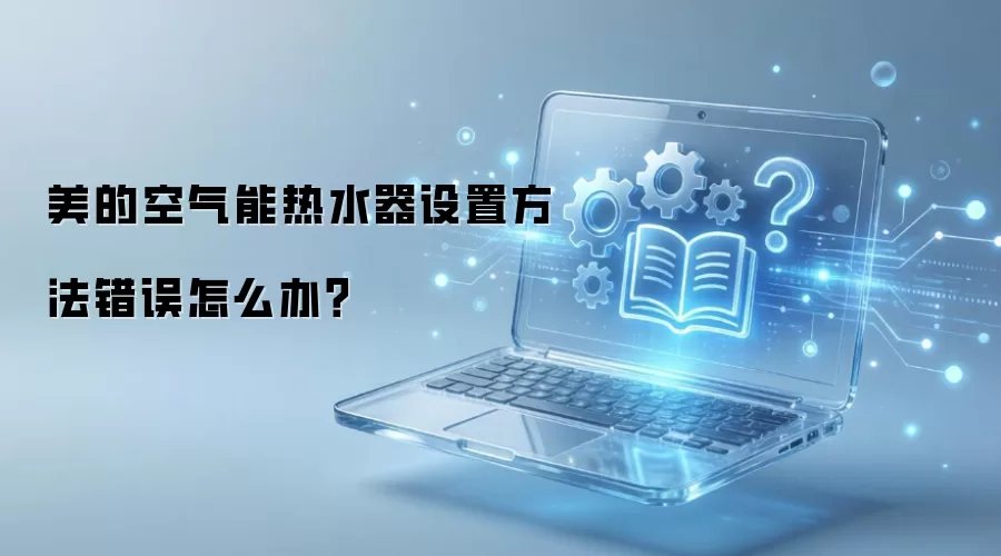 美的空气能热水器设置方法错误怎么办?