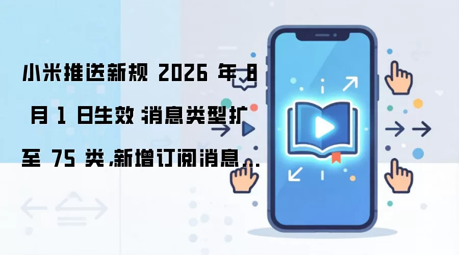 小米推送新规 2026 年 8 月 1 日生效:消息类型扩至 75 类,新增订阅消息功能