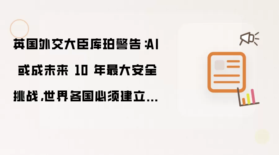英国外交大臣库珀警告:AI 或成未来 10 年最大安全挑战,世界各国必须建立紧急防护措施