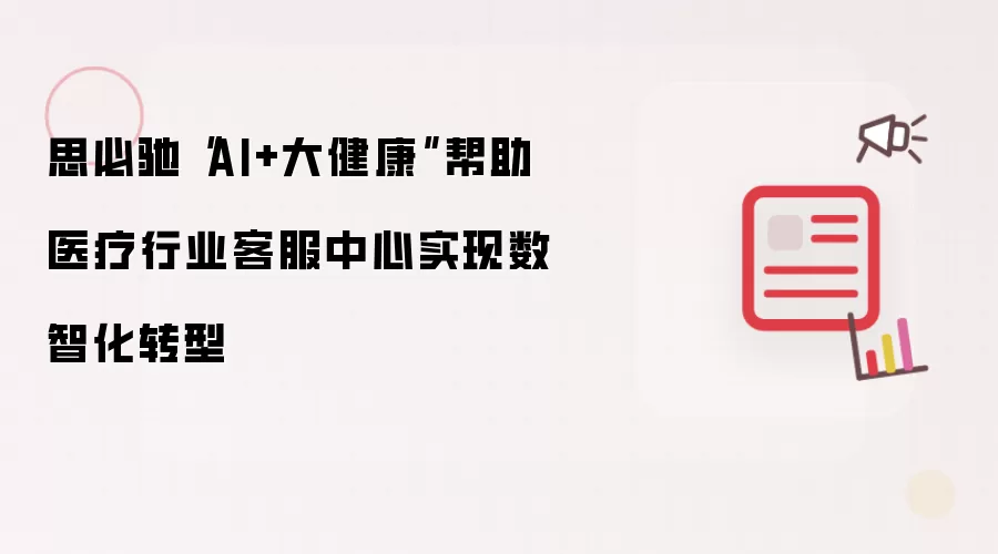 思必驰“AI+大健康”帮助医疗行业客服中心实现数智化转型