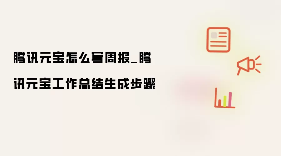 腾讯元宝怎么写周报_腾讯元宝工作总结生成步骤