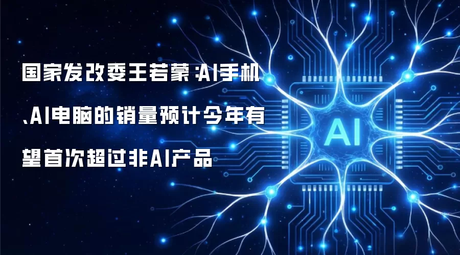国家发改委王若蒙:AI手机、AI电脑的销量预计今年有望首次超过非AI产品