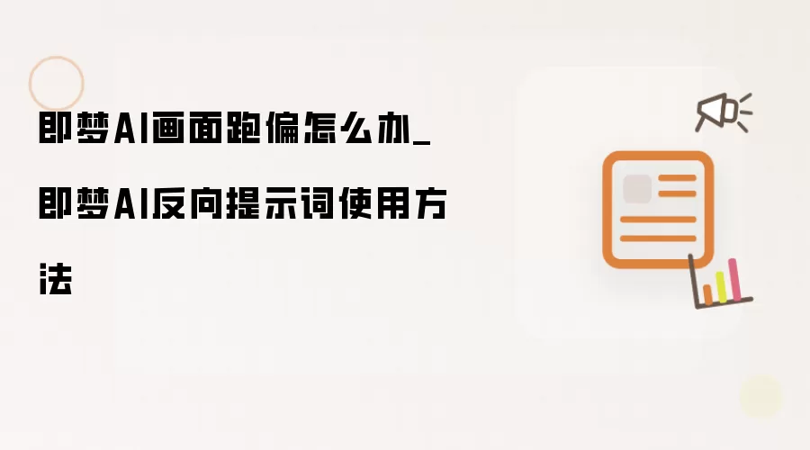 即梦AI画面跑偏怎么办_即梦AI反向提示词使用方法