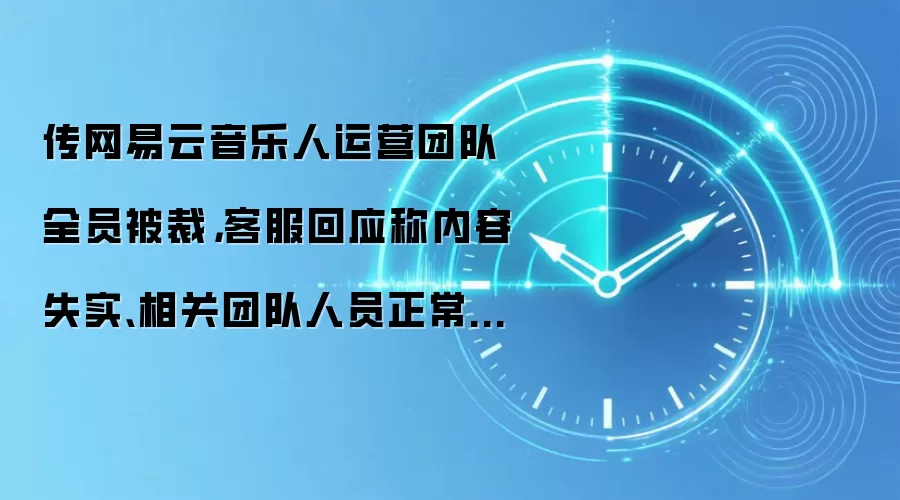 传网易云音乐人运营团队全员被裁,客服回应称内容失实、相关团队人员正常在岗