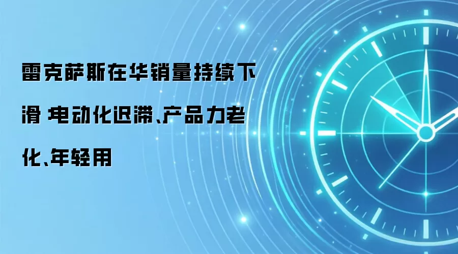 雷克萨斯在华销量持续下滑：电动化迟滞、产品力老化、年轻用