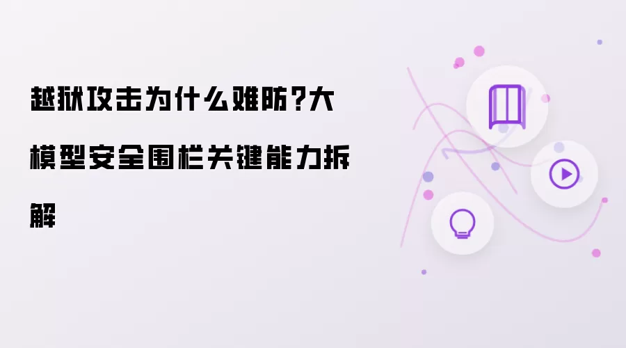 越狱攻击为什么难防?大模型安全围栏关键能力拆解