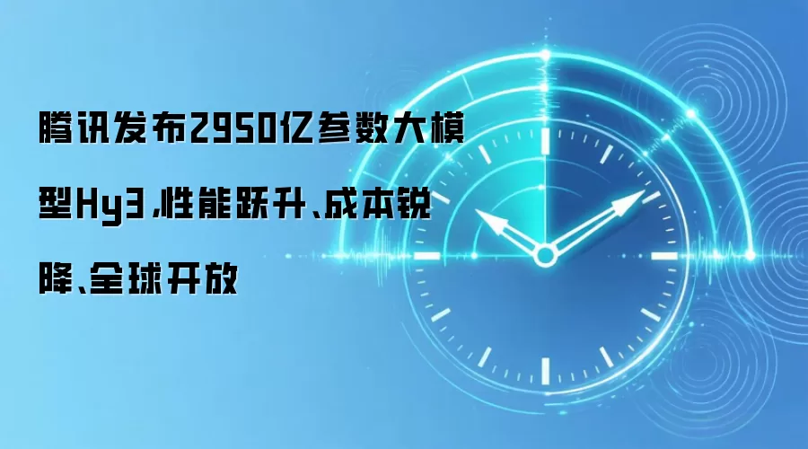 腾讯发布2950亿参数大模型Hy3,性能跃升、成本锐降、全球开放