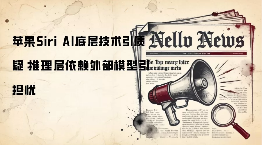 苹果Siri AI底层技术引质疑:推理层依赖外部模型引担忧