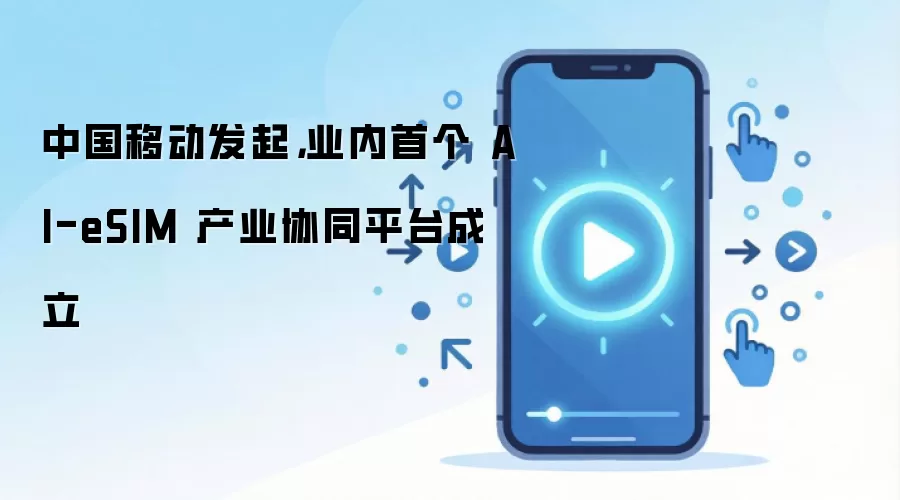 中国移动发起,业内首个 AI-eSIM 产业协同平台成立