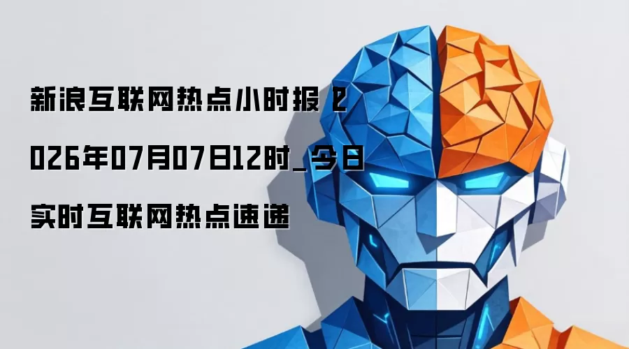 新浪互联网热点小时报丨2026年07月07日12时_今日实时互联网热点速递