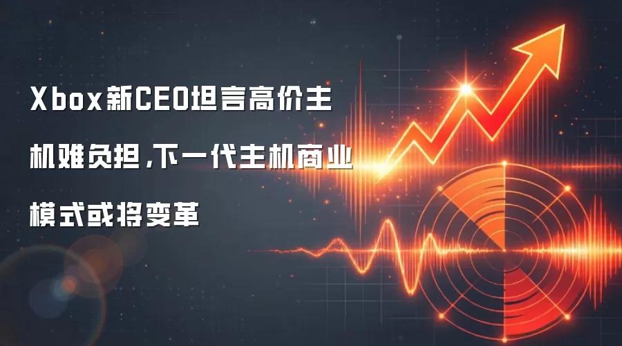 Xbox新CEO坦言高价主机难负担,下一代主机商业模式或将变革