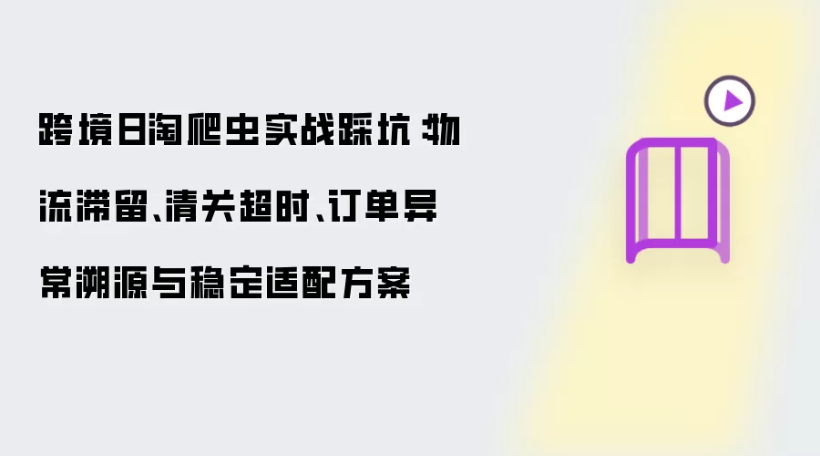 跨境日淘爬虫实战踩坑:物流滞留、清关超时、订单异常溯源与稳定适配方案
