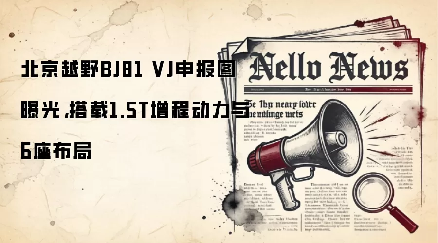 北京越野BJ81 VJ申报图曝光,搭载1.5T增程动力与6座布局