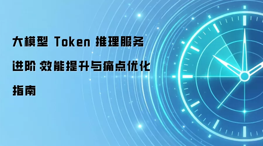 大模型 Token 推理服务进阶:效能提升与痛点优化指南