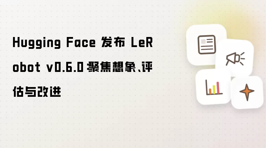 Hugging Face 发布 LeRobot v0.6.0：聚焦想象、评估与改进