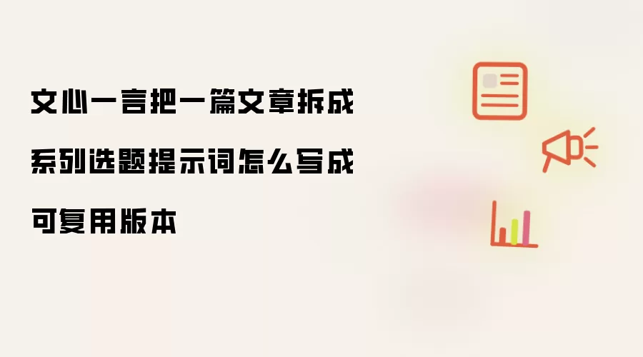 文心一言把一篇文章拆成系列选题提示词怎么写成可复用版本