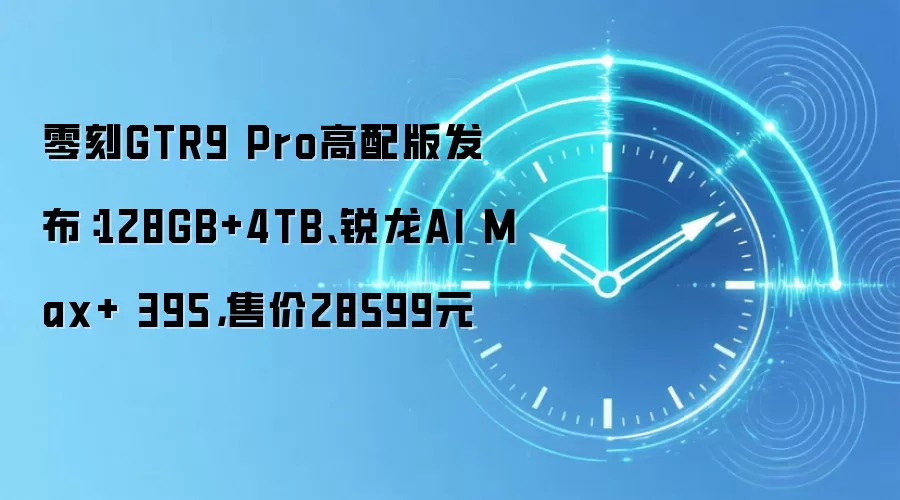 零刻GTR9 Pro高配版发布:128GB+4TB、锐龙AI Max+ 395,售价28599元