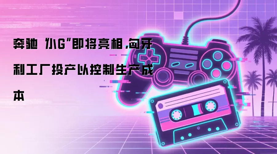 奔驰“小G”即将亮相,匈牙利工厂投产以控制生产成本