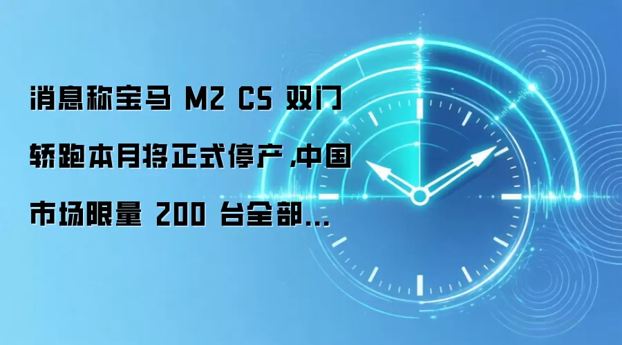 消息称宝马 M2 CS 双门轿跑本月将正式停产，中国市场限量 200 台全部售罄