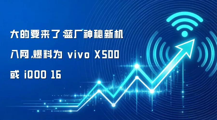 大的要来了:蓝厂神秘新机入网,爆料为 vivo X500 或 iQOO 16