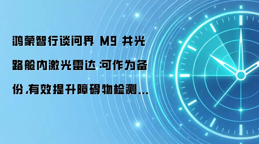 鸿蒙智行谈问界 M9 共光路舱内激光雷达:可作为备份,有效提升障碍物检测准确率
