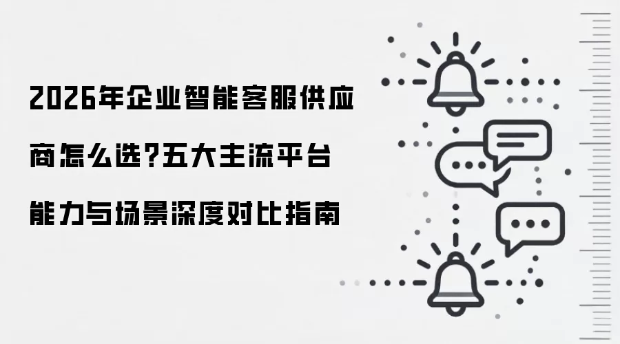 2026年企业智能客服供应商怎么选?五大主流平台能力与场景深度对比指南