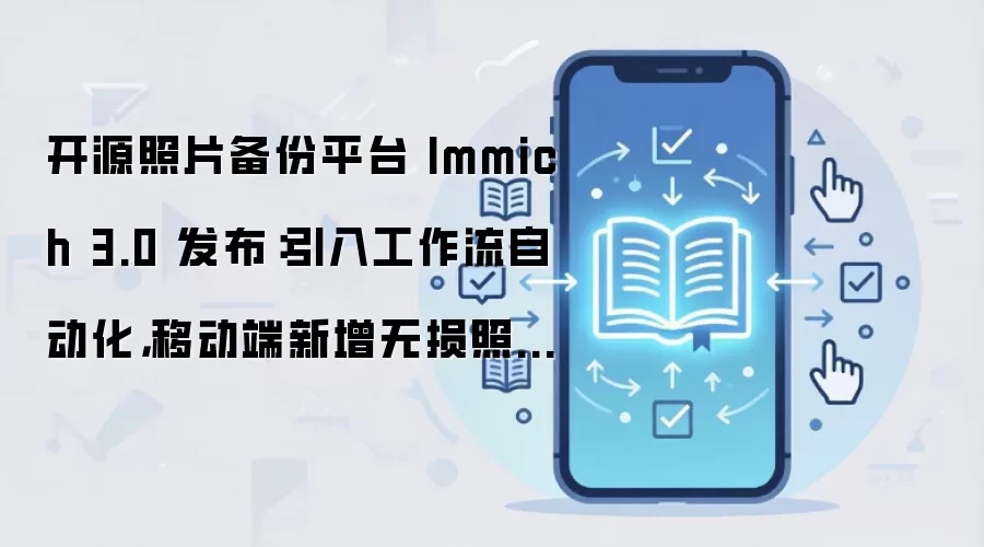 开源照片备份平台 Immich 3.0 发布:引入工作流自动化,移动端新增无损照片编辑