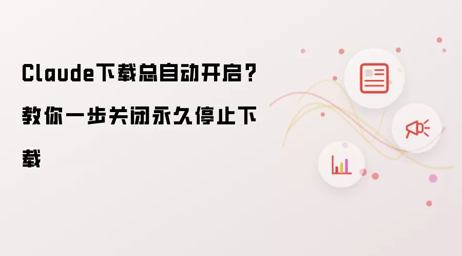 Claude下载总自动开启?教你一步关闭永久停止下载