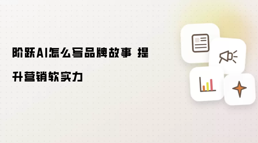 阶跃AI怎么写品牌故事 提升营销软实力