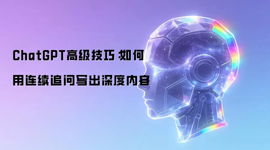 ChatGPT高级技巧：如何用连续追问写出深度内容