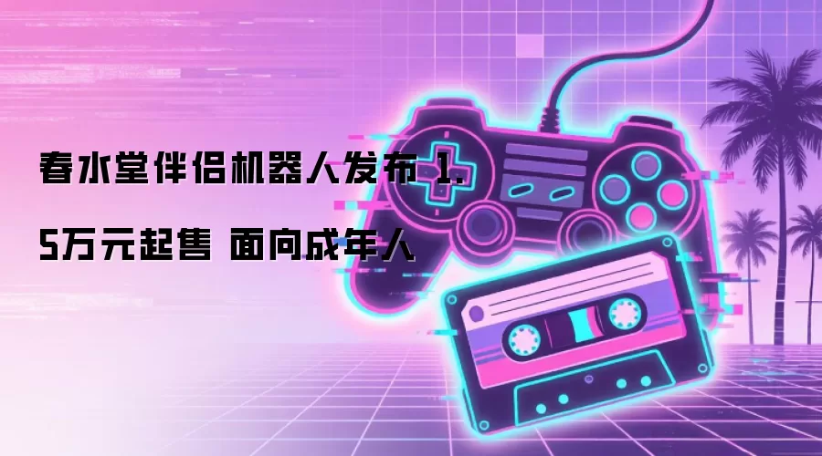 春水堂伴侣机器人发布 1.5万元起售 面向成年人