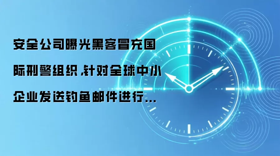 安全公司曝光黑客冒充国际刑警组织,针对全球中小企业发送钓鱼邮件进行攻击