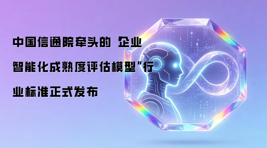 中国信通院牵头的“企业智能化成熟度评估模型”行业标准正式发布