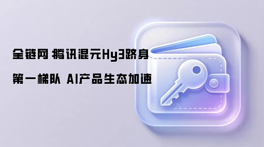全链网:腾讯混元Hy3跻身第一梯队 AI产品生态加速