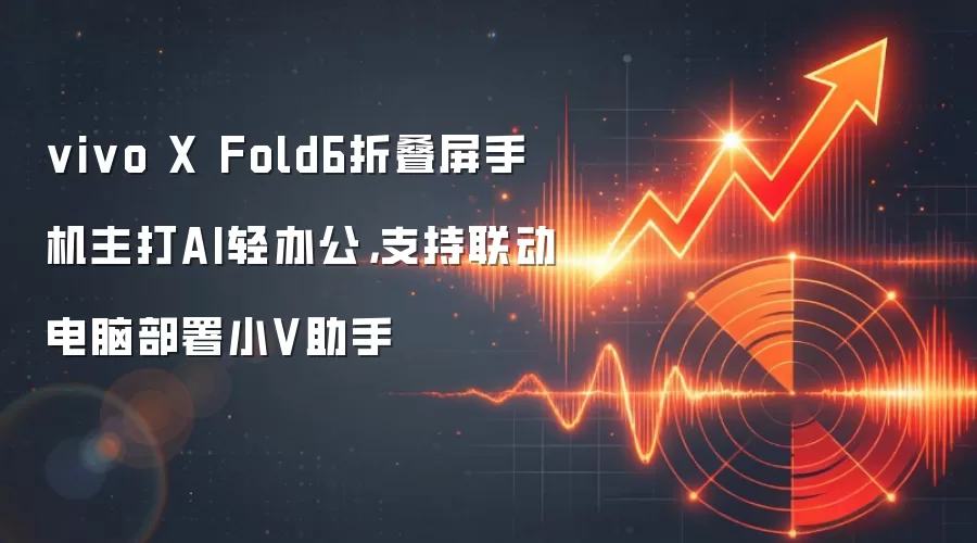 vivo X Fold6折叠屏手机主打AI轻办公,支持联动电脑部署小V助手