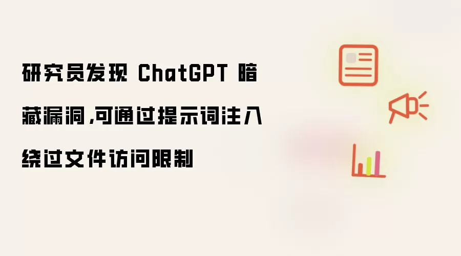 研究员发现 ChatGPT 暗藏漏洞,可通过提示词注入绕过文件访问限制