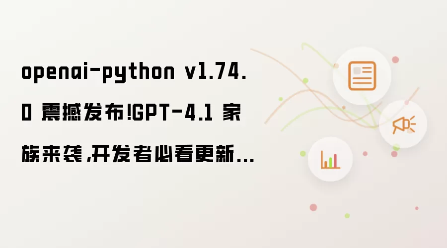 openai-python v1.74.0 震撼发布!GPT-4.1 家族来袭,开发者必看更新解析!