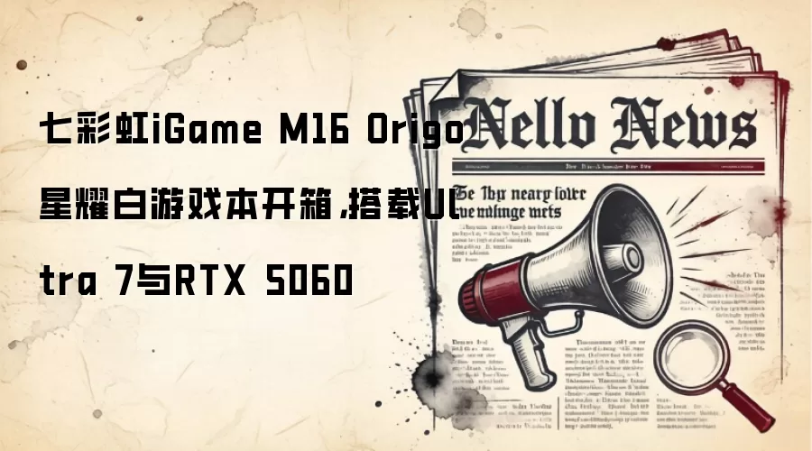 七彩虹iGame M16 Origo星耀白游戏本开箱,搭载Ultra 7与RTX 5060